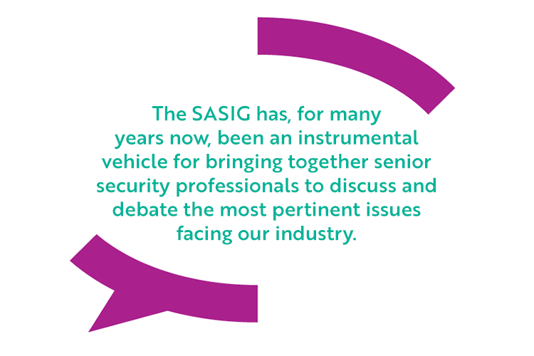 The SASIG has, for many years now, been an instrumental vehicle for bringing together senior security professionals to discuss and debate the most pertinent issues facing our industry.